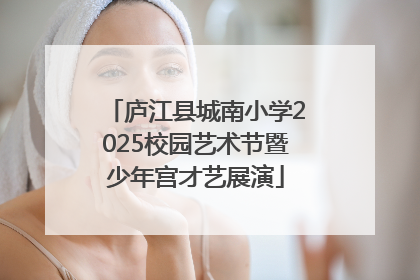 庐江县城南小学2025校园艺术节暨少年宫才艺展演
